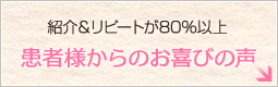 紹介＆リピートが80％以上 患者様からのお喜びの声