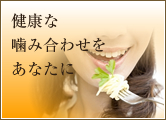 健康な噛み合わせをあなたに