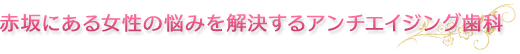 赤坂にある女性の悩みを解決するアンチエイジング歯科